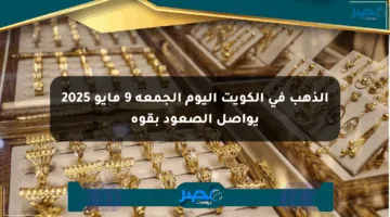الذهب في الكويت اليوم الجمعة 9 مايو 2025 يواصل الصعود بقوة